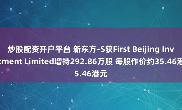 炒股配资开户平台 新东方-S获First Beijing Investment Limited增持292.86万股 每股作价约35.46港元