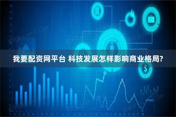 我要配资网平台 科技发展怎样影响商业格局?