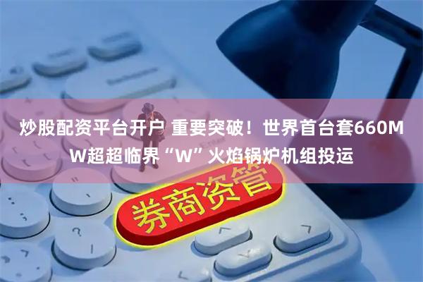 炒股配资平台开户 重要突破！世界首台套660MW超超临界“W”火焰锅炉机组投运