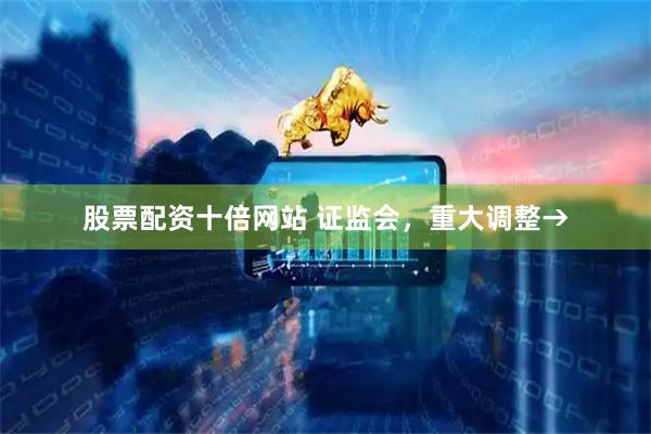 股票配资十倍网站 证监会，重大调整→