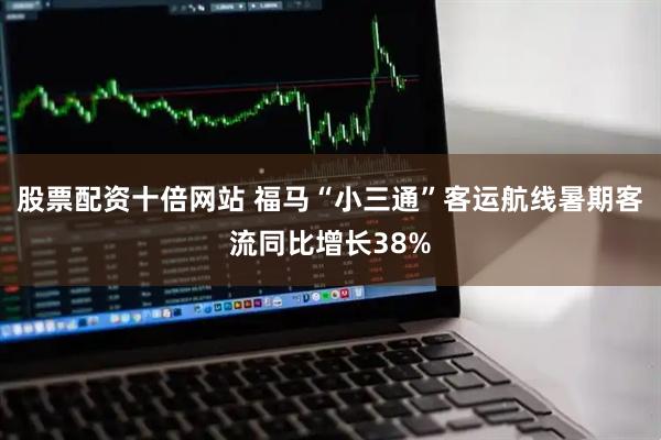 股票配资十倍网站 福马“小三通”客运航线暑期客流同比增长38%