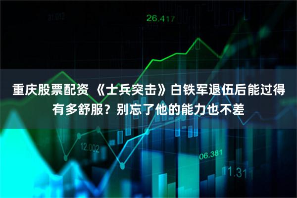 重庆股票配资 《士兵突击》白铁军退伍后能过得有多舒服？别忘了他的能力也不差