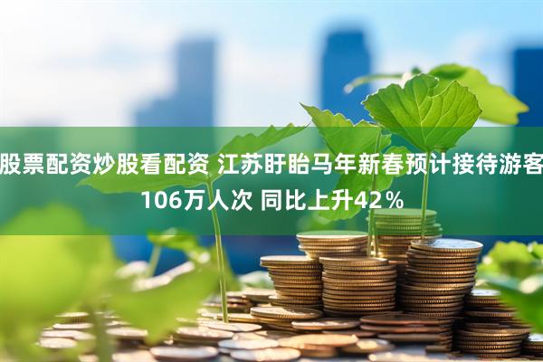 股票配资炒股看配资 江苏盱眙马年新春预计接待游客106万人次 同比上升42％