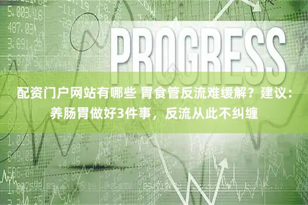 配资门户网站有哪些 胃食管反流难缓解？建议：养肠胃做好3件事，反流从此不纠缠
