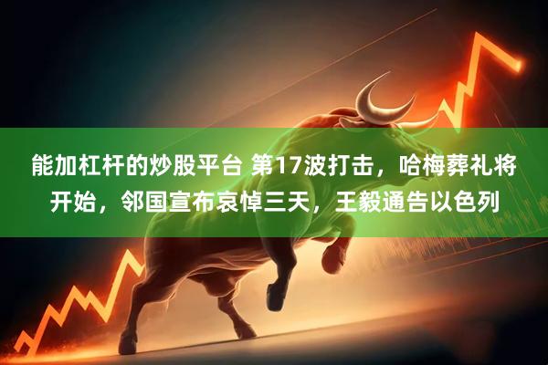 能加杠杆的炒股平台 第17波打击，哈梅葬礼将开始，邻国宣布哀悼三天，王毅通告以色列