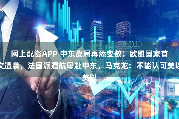 网上配资APP 中东战局再添变数！欧盟国家首次遭袭，法国派遣航母赴中东，马克龙：不能认可美以