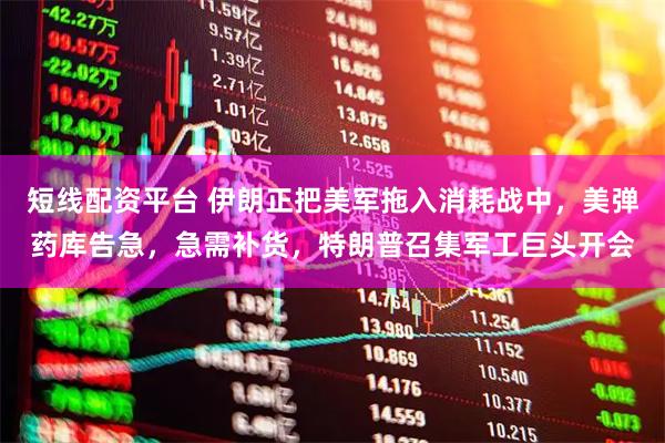 短线配资平台 伊朗正把美军拖入消耗战中，美弹药库告急，急需补货，特朗普召集军工巨头开会