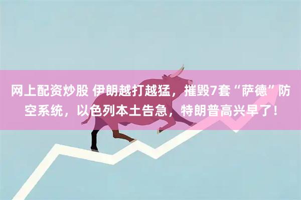 网上配资炒股 伊朗越打越猛，摧毁7套“萨德”防空系统，以色列本土告急，特朗普高兴早了！