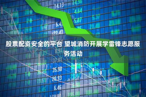 股票配资安全的平台 望城消防开展学雷锋志愿服务活动