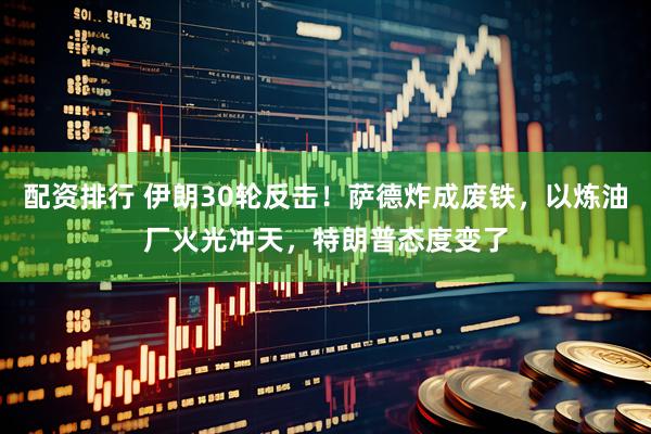 配资排行 伊朗30轮反击！萨德炸成废铁，以炼油厂火光冲天，特朗普态度变了