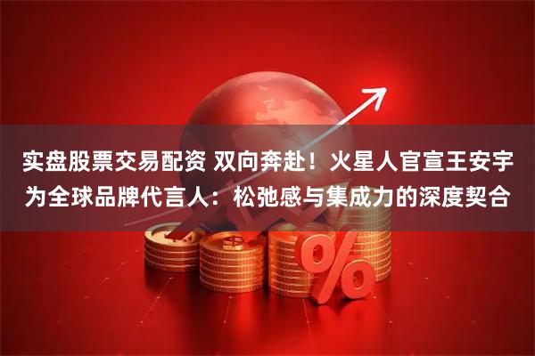 实盘股票交易配资 双向奔赴！火星人官宣王安宇为全球品牌代言人：松弛感与集成力的深度契合