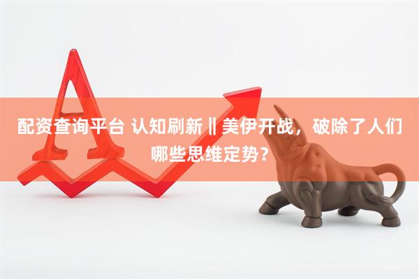 配资查询平台 认知刷新‖美伊开战，破除了人们哪些思维定势？