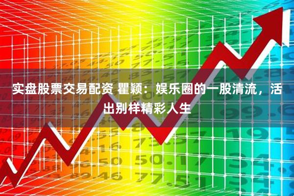 实盘股票交易配资 瞿颖：娱乐圈的一股清流，活出别样精彩人生