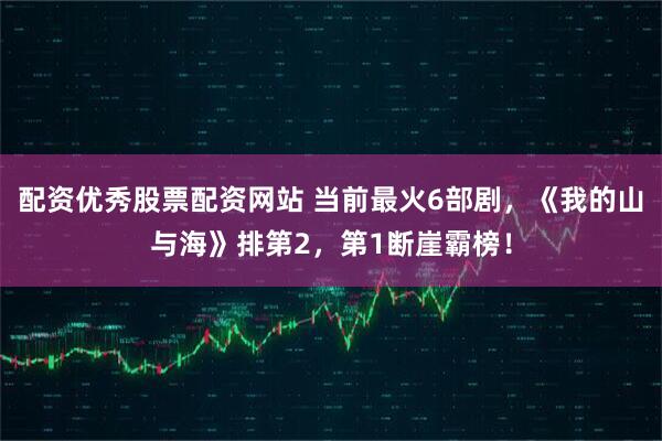 配资优秀股票配资网站 当前最火6部剧，《我的山与海》排第2，第1断崖霸榜！