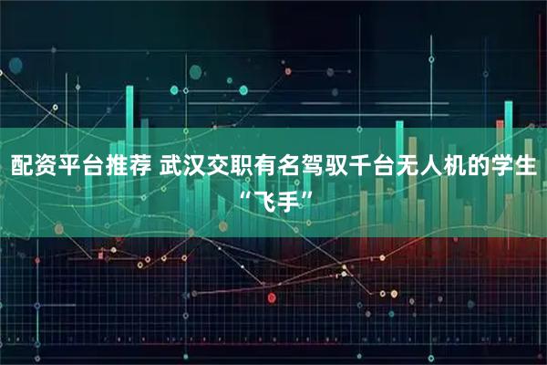 配资平台推荐 武汉交职有名驾驭千台无人机的学生“飞手”