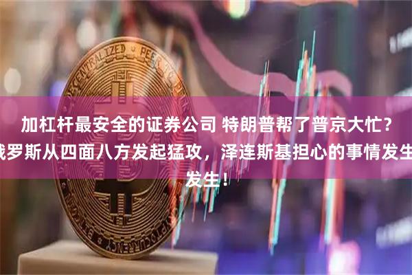 加杠杆最安全的证券公司 特朗普帮了普京大忙？俄罗斯从四面八方发起猛攻，泽连斯基担心的事情发生！
