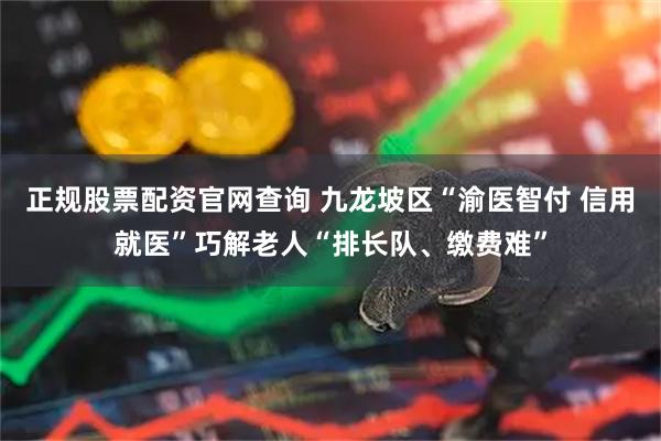 正规股票配资官网查询 九龙坡区“渝医智付 信用就医”巧解老人“排长队、缴费难”