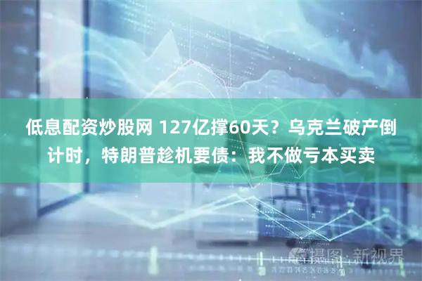 低息配资炒股网 127亿撑60天？乌克兰破产倒计时，特朗普趁机要债：我不做亏本买卖
