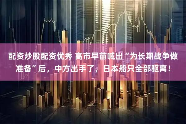 配资炒股配资优秀 高市早苗喊出“为长期战争做准备”后，中方出手了，日本船只全部驱离！