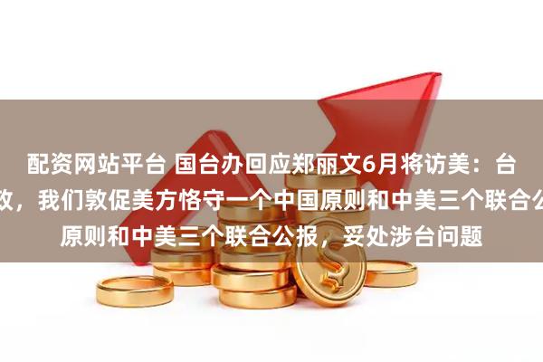 配资网站平台 国台办回应郑丽文6月将访美：台湾问题纯属中国内政，我们敦促美方恪守一个中国原则和中美三个联合公报，妥处涉台问题