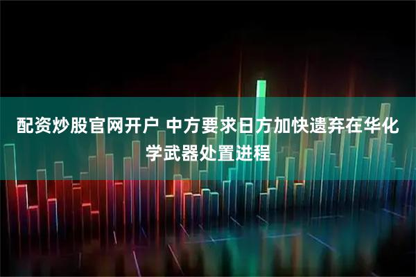 配资炒股官网开户 中方要求日方加快遗弃在华化学武器处置进程
