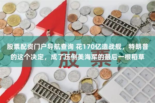 股票配资门户导航查询 花170亿造战舰，特朗普的这个决定，成了压倒美海军的最后一根稻草