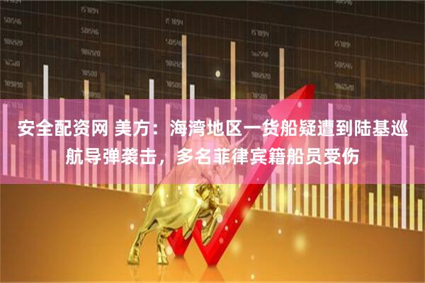 安全配资网 美方：海湾地区一货船疑遭到陆基巡航导弹袭击，多名菲律宾籍船员受伤