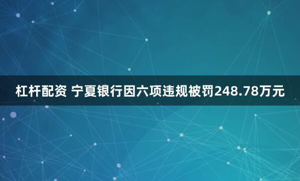 杠杆配资 宁夏银行因六项违规被罚248.78万元