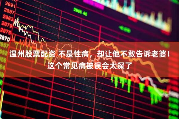 温州股票配资 不是性病，却让他不敢告诉老婆！这个常见病被误会太深了